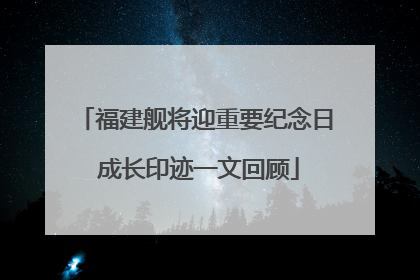 福建舰将迎重要纪念日 成长印迹一文回顾